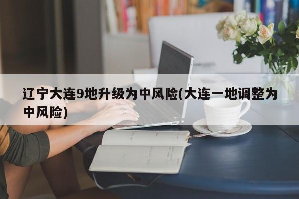 辽宁大连9地升级为中风险(大连一地调整为中风险)