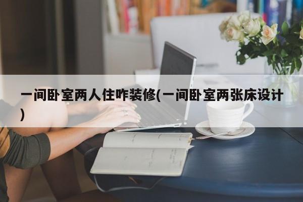 一间卧室两人住咋装修(一间卧室两张床设计)