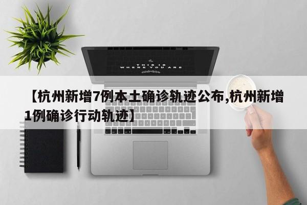 【杭州新增7例本土确诊轨迹公布,杭州新增1例确诊行动轨迹】