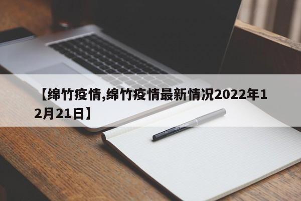 【绵竹疫情,绵竹疫情最新情况2022年12月21日】