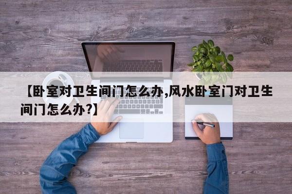 【卧室对卫生间门怎么办,风水卧室门对卫生间门怎么办?】