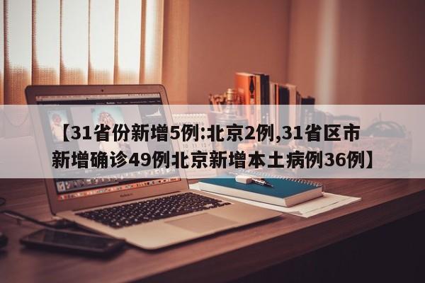 【31省份新增5例:北京2例,31省区市新增确诊49例北京新增本土病例36例】