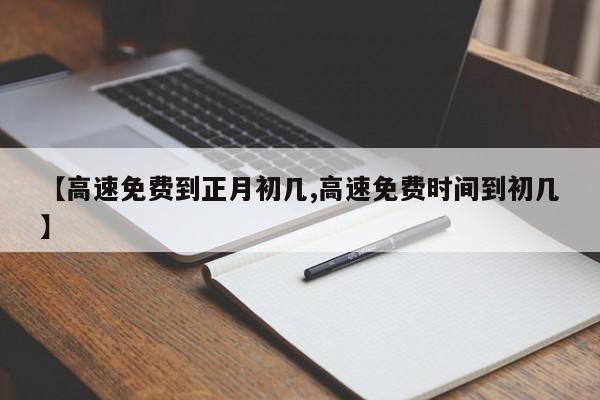 【高速免费到正月初几,高速免费时间到初几】