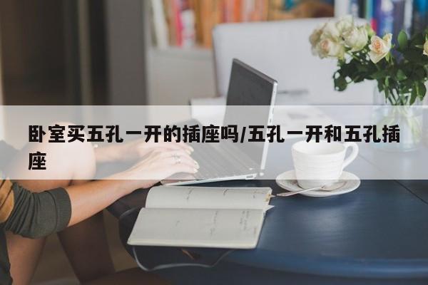 卧室买五孔一开的插座吗/五孔一开和五孔插座