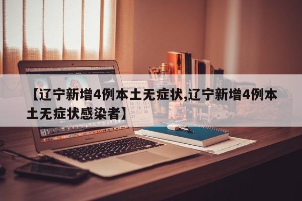 【辽宁新增4例本土无症状,辽宁新增4例本土无症状感染者】
