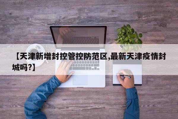 【天津新增封控管控防范区,最新天津疫情封城吗?】