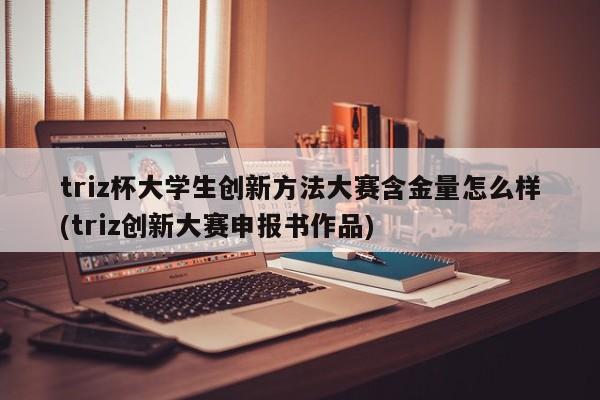 triz杯大学生创新方法大赛含金量怎么样(triz创新大赛申报书作品)