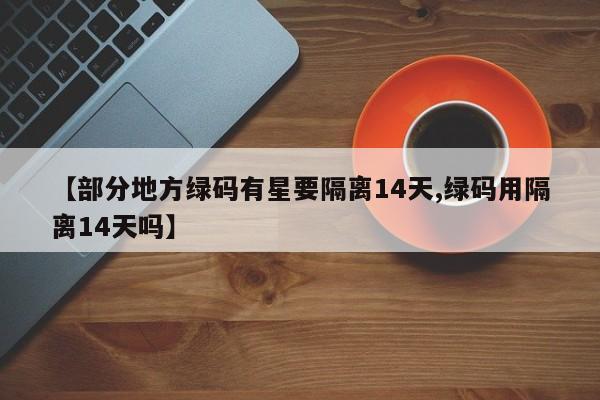 【部分地方绿码有星要隔离14天,绿码用隔离14天吗】