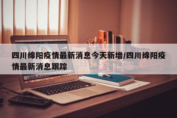 四川绵阳疫情最新消息今天新增/四川绵阳疫情最新消息跟踪