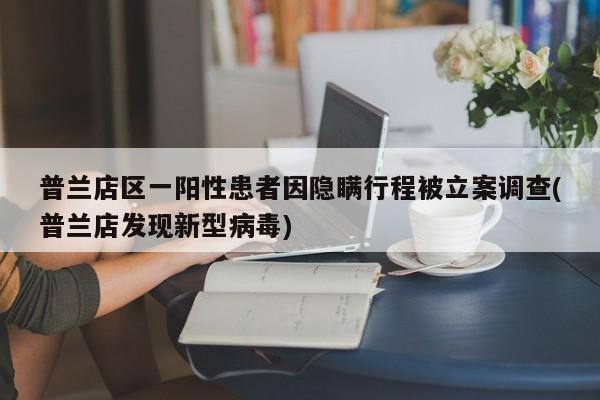普兰店区一阳性患者因隐瞒行程被立案调查(普兰店发现新型病毒)