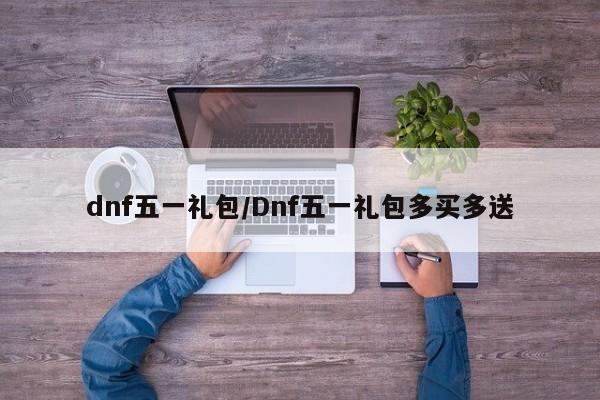 dnf五一礼包/Dnf五一礼包多买多送