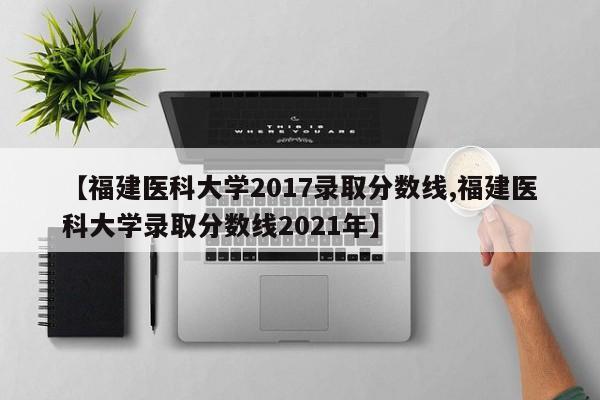 【福建医科大学2017录取分数线,福建医科大学录取分数线2021年】