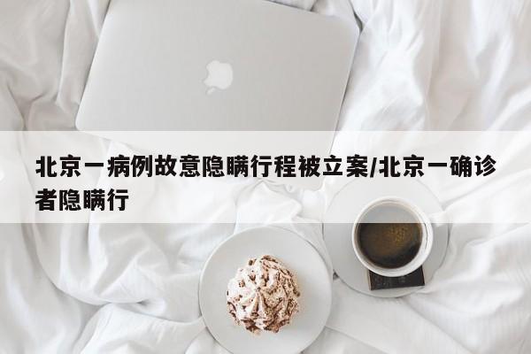 北京一病例故意隐瞒行程被立案/北京一确诊者隐瞒行