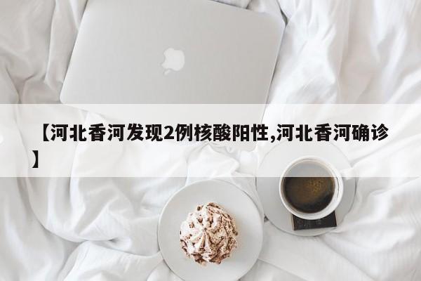 【河北香河发现2例核酸阳性,河北香河确诊】