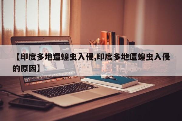 【印度多地遭蝗虫入侵,印度多地遭蝗虫入侵的原因】