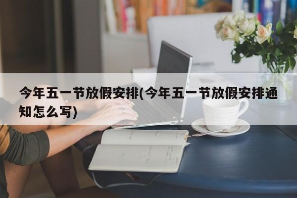 今年五一节放假安排(今年五一节放假安排通知怎么写)