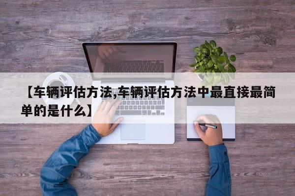 【车辆评估方法,车辆评估方法中最直接最简单的是什么】