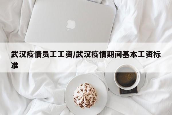 武汉疫情员工工资/武汉疫情期间基本工资标准