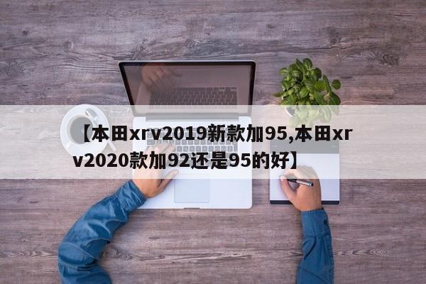 【本田xrv2019新款加95,本田xrv2020款加92还是95的好】