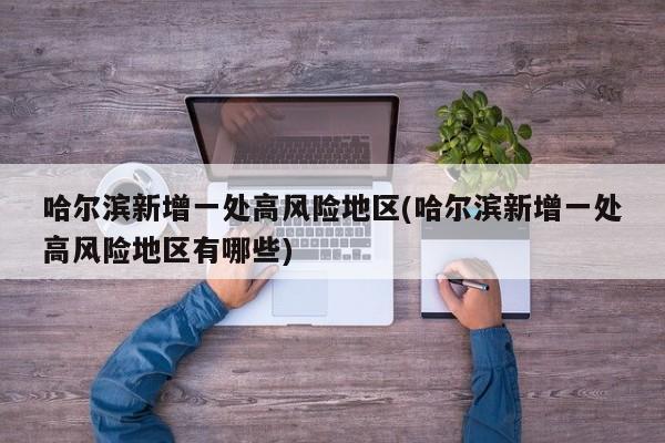 哈尔滨新增一处高风险地区(哈尔滨新增一处高风险地区有哪些)