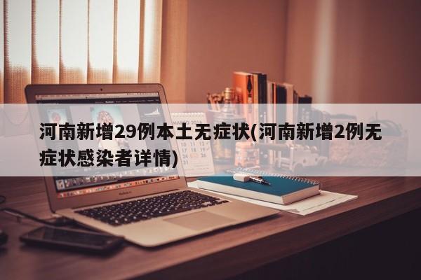河南新增29例本土无症状(河南新增2例无症状感染者详情)