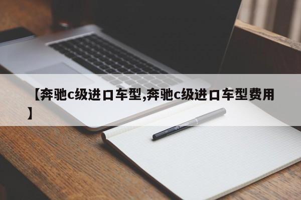 【奔驰c级进口车型,奔驰c级进口车型费用】