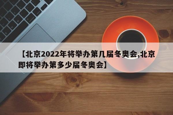 【北京2022年将举办第几届冬奥会,北京即将举办第多少届冬奥会】