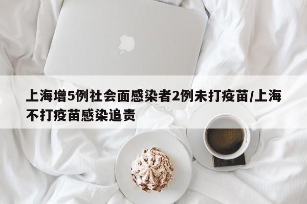 上海增5例社会面感染者2例未打疫苗/上海不打疫苗感染追责