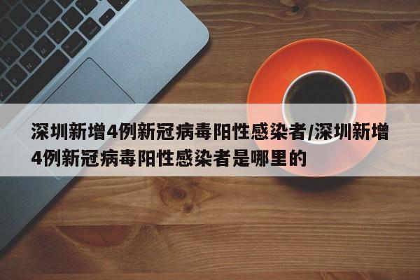 深圳新增4例新冠病毒阳性感染者/深圳新增4例新冠病毒阳性感染者是哪里的