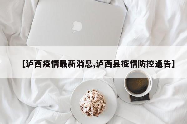 【泸西疫情最新消息,泸西县疫情防控通告】
