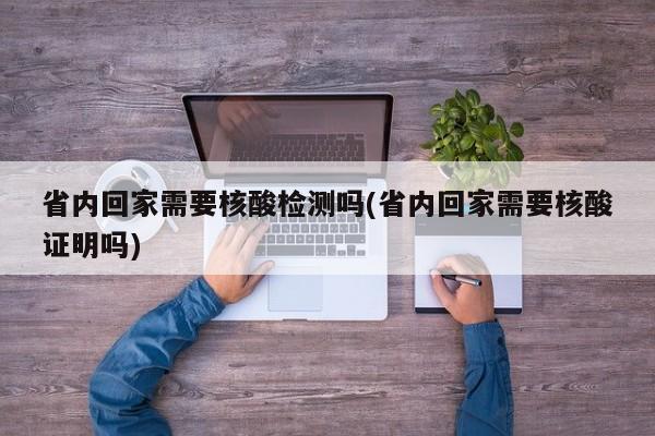 省内回家需要核酸检测吗(省内回家需要核酸证明吗)