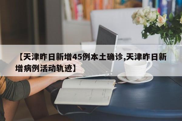 【天津昨日新增45例本土确诊,天津昨日新增病例活动轨迹】
