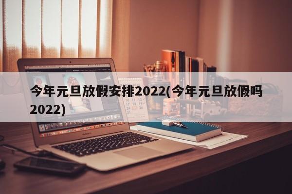 今年元旦放假安排2022(今年元旦放假吗2022)
