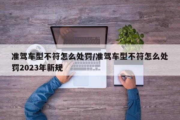 准驾车型不符怎么处罚/准驾车型不符怎么处罚2023年新规