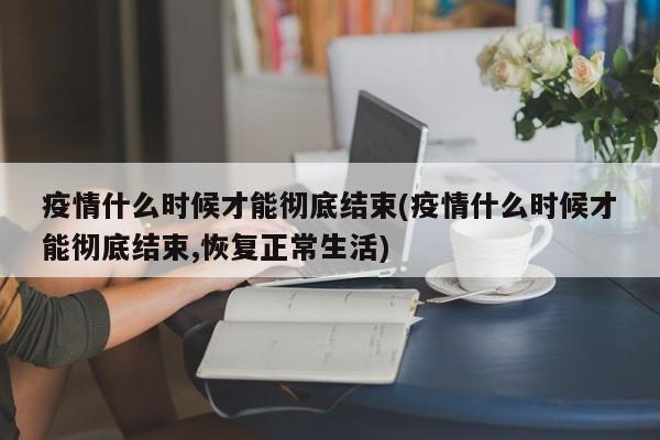 疫情什么时候才能彻底结束(疫情什么时候才能彻底结束,恢复正常生活)