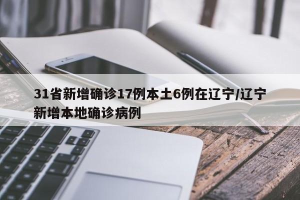 31省新增确诊17例本土6例在辽宁/辽宁新增本地确诊病例