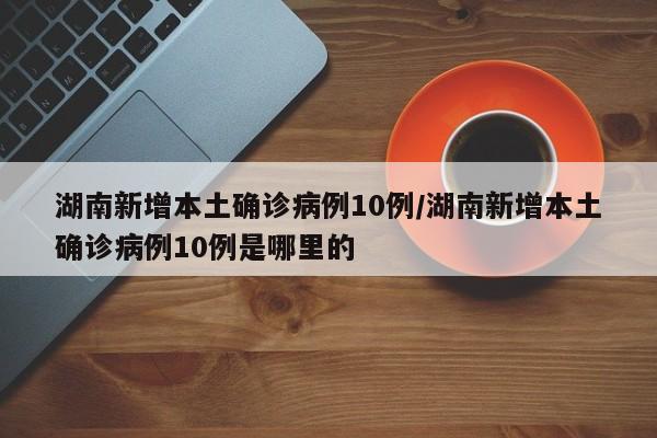 湖南新增本土确诊病例10例/湖南新增本土确诊病例10例是哪里的