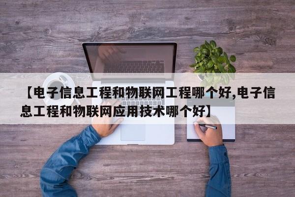 【电子信息工程和物联网工程哪个好,电子信息工程和物联网应用技术哪个好】
