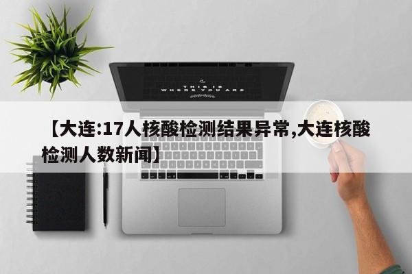 【大连:17人核酸检测结果异常,大连核酸检测人数新闻】