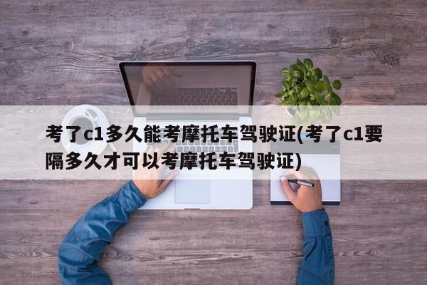 考了c1多久能考摩托车驾驶证(考了c1要隔多久才可以考摩托车驾驶证)