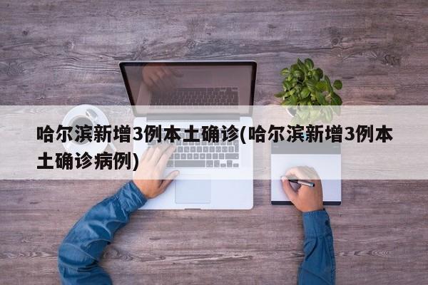 哈尔滨新增3例本土确诊(哈尔滨新增3例本土确诊病例)