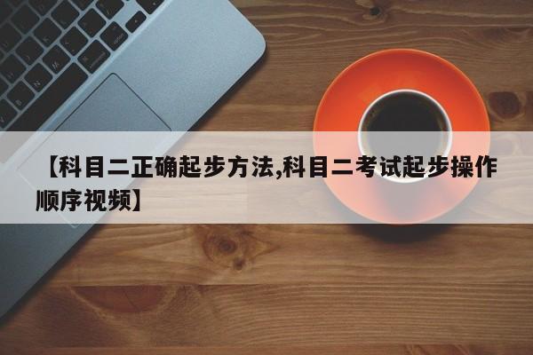 【科目二正确起步方法,科目二考试起步操作顺序视频】