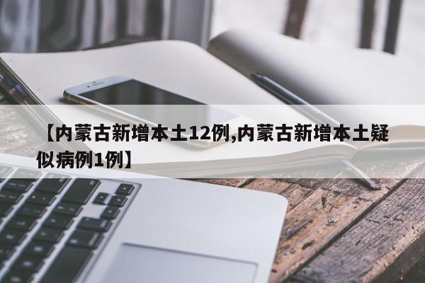 【内蒙古新增本土12例,内蒙古新增本土疑似病例1例】
