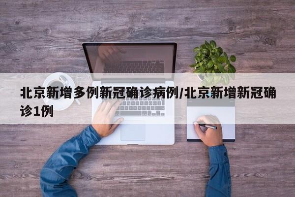 北京新增多例新冠确诊病例/北京新增新冠确诊1例