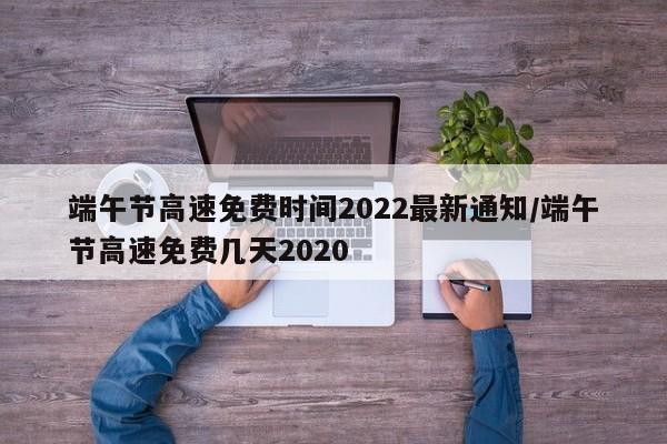 端午节高速免费时间2022最新通知/端午节高速免费几天2020