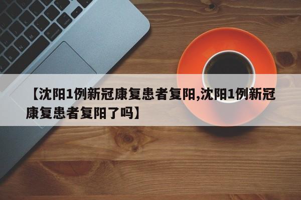 【沈阳1例新冠康复患者复阳,沈阳1例新冠康复患者复阳了吗】