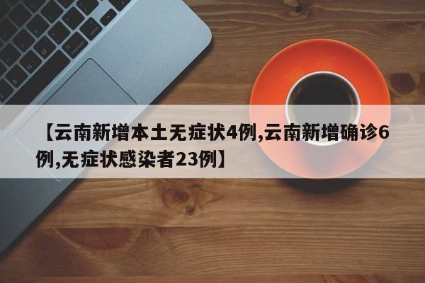 【云南新增本土无症状4例,云南新增确诊6例,无症状感染者23例】