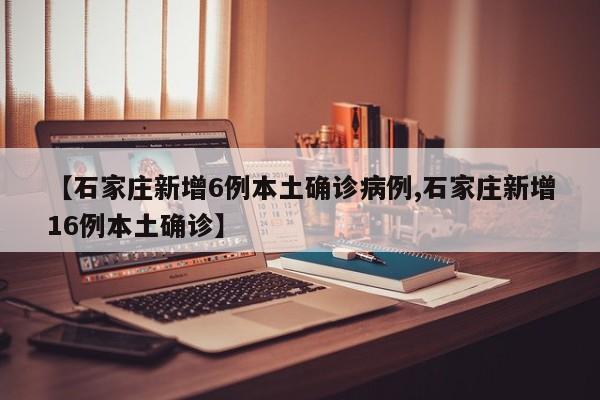 【石家庄新增6例本土确诊病例,石家庄新增16例本土确诊】