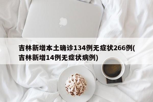 吉林新增本土确诊134例无症状266例(吉林新增14例无症状病例)