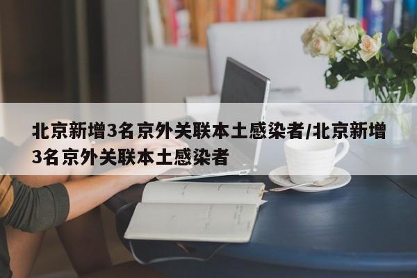 北京新增3名京外关联本土感染者/北京新增3名京外关联本土感染者